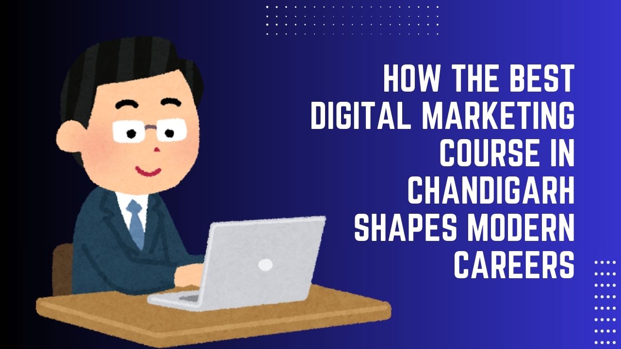 How the Best Digital Marketing Course in Chandigarh Shapes Modern Careers